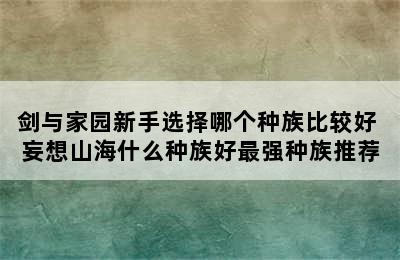 剑与家园新手选择哪个种族比较好 妄想山海什么种族好最强种族推荐